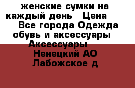 женские сумки на каждый день › Цена ­ 200 - Все города Одежда, обувь и аксессуары » Аксессуары   . Ненецкий АО,Лабожское д.